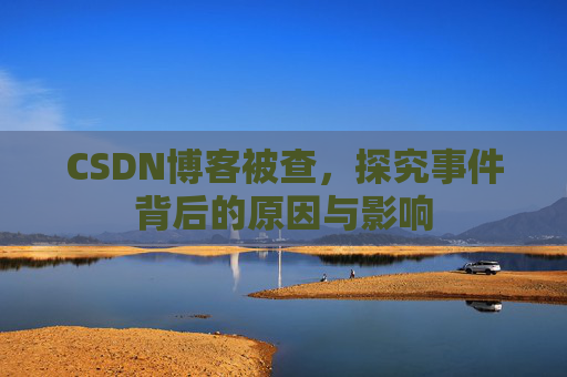 CSDN博客被查，探究事件背后的原因与影响