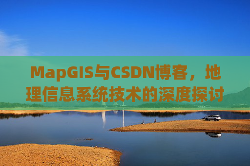 MapGIS与CSDN博客,地理信息系统技术的深度探讨
